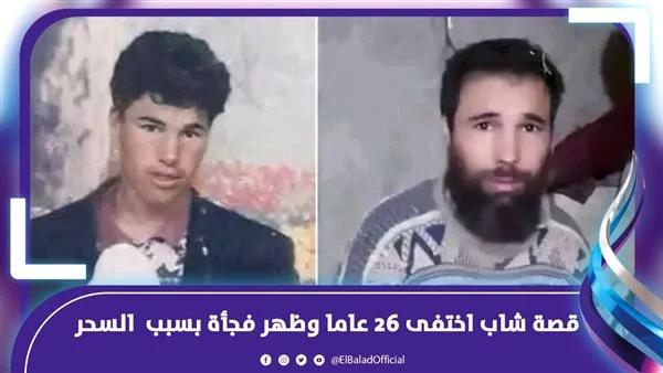 قصة شاب اختفى 26 عاما وظهر فجأة بسبب السحر.. أحداث حقيقية تحقق فيها النيابة
